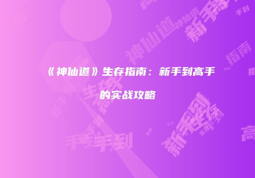 《神仙道》生存指南：新手到高手的实战攻略