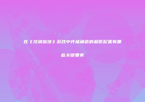 在《攻城掠地》游戏中许褚角色的最低配置有哪些关键要素