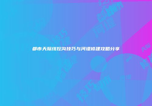 都市天际线挖沟技巧与河堤修建攻略分享