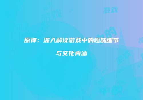 原神：深入解读游戏中的趣味细节与文化内涵