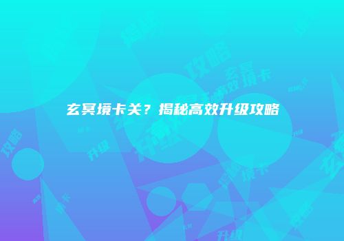 玄冥境卡关？揭秘高效升级攻略