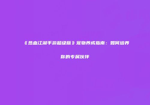《热血江湖手游超级版》宠物养成指南：如何培养你的专属伙伴