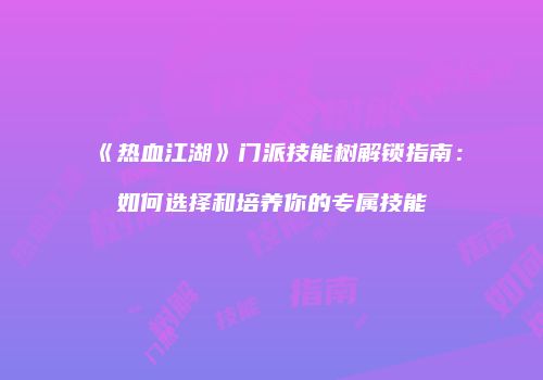 《热血江湖》门派技能树解锁指南:如何选择和培养你的专属技能