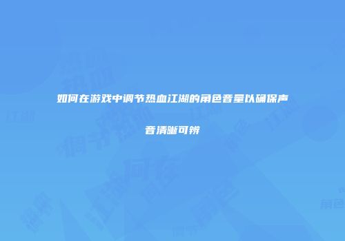 如何在游戏中调节热血江湖的角色音量以确保声音清晰可辨