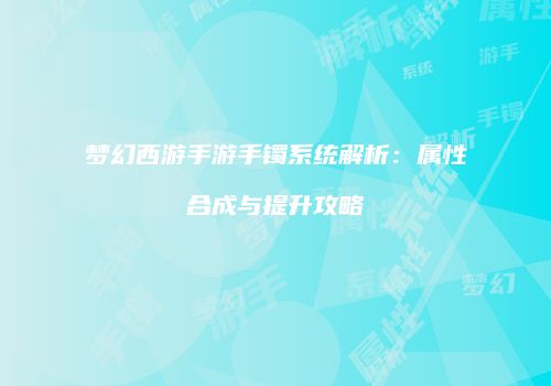 梦幻西游手游手镯系统解析：属性合成与提升攻略