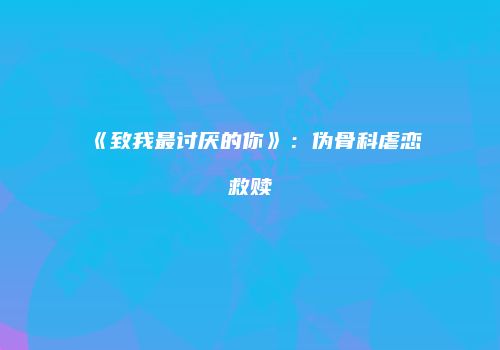《致我最讨厌的你》：伪骨科虐恋救赎