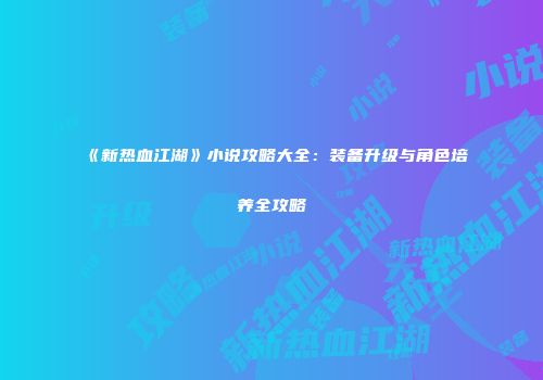 《新热血江湖》小说攻略大全：装备升级与角色培养全攻略