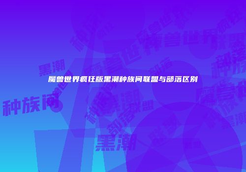 魔兽世界疯狂版黑潮种族间联盟与部落区别