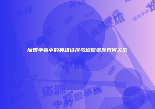 魔兽争霸中的英雄选择与地图资源有何关系