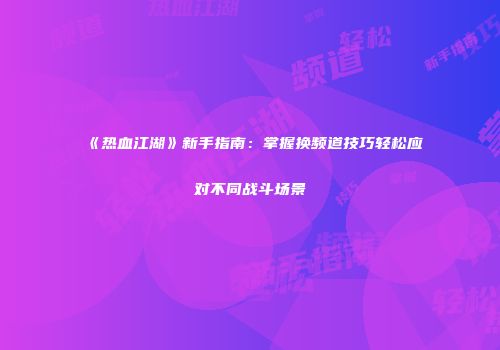 《热血江湖》新手指南：掌握换频道技巧轻松应对不同战斗场景