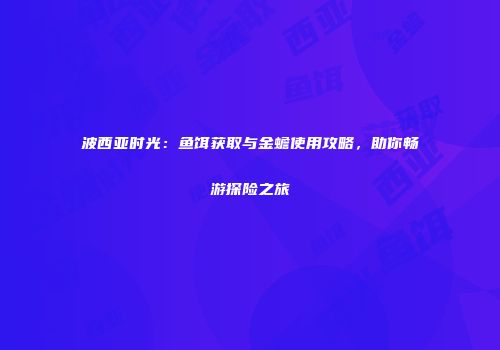 波西亚时光：鱼饵获取与金蟾使用攻略，助你畅游探险之旅
