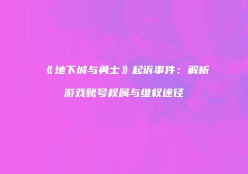 《地下城与勇士》起诉事件：解析游戏账号权属与维权途径