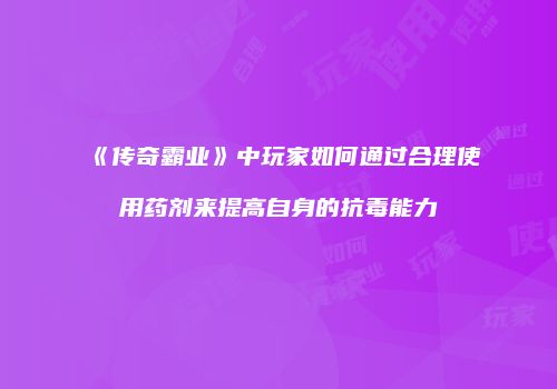 《传奇霸业》中玩家如何通过合理使用药剂来提高自身的抗毒能力