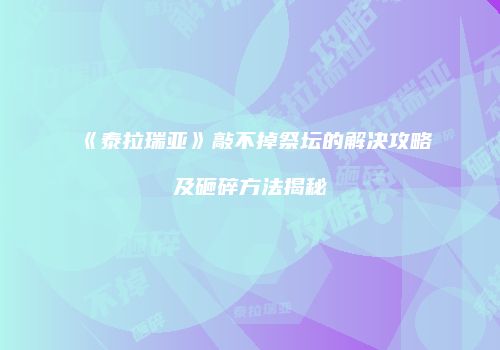 《泰拉瑞亚》敲不掉祭坛的解决攻略及砸碎方法揭秘