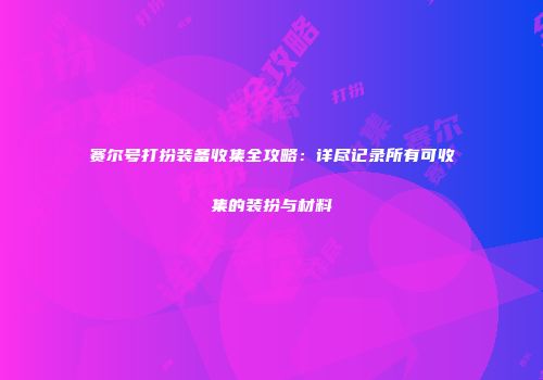 赛尔号打扮装备收集全攻略：详尽记录所有可收集的装扮与材料