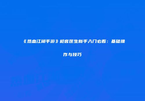 《热血江湖手游》枪客医生新手入门必看：基础操作与技巧