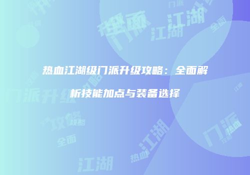 热血江湖级门派升级攻略：全面解析技能加点与装备选择