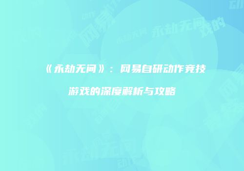 《永劫无间》：网易自研动作竞技游戏的深度解析与攻略