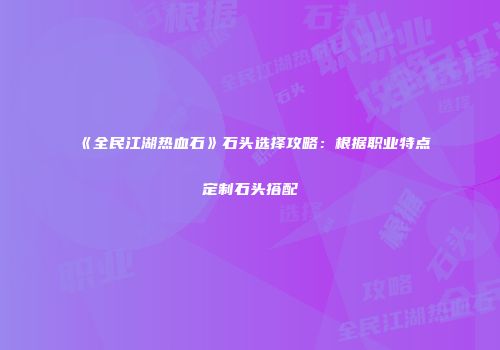 《全民江湖热血石》石头选择攻略：根据职业特点定制石头搭配