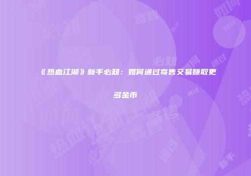 《热血江湖》新手必知：如何通过寄售交易赚取更多金币