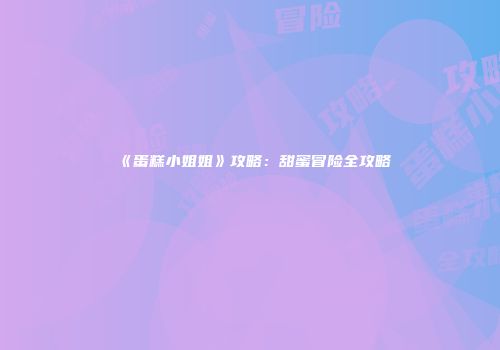 《蛋糕小姐姐》攻略：甜蜜冒险全攻略