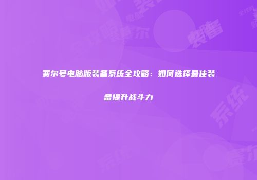 赛尔号电脑版装备系统全攻略：如何选择最佳装备提升战斗力