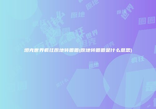 坦克世界疯狂原地转圈圈(原地转圈圈是什么意思)