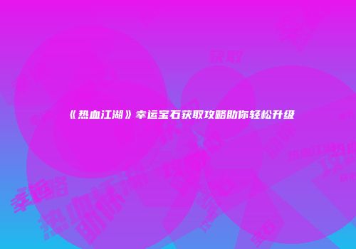 《热血江湖》幸运宝石获取攻略助你轻松升级