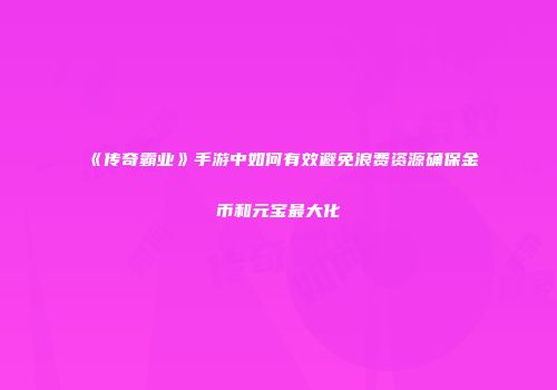 《传奇霸业》手游中如何有效避免浪费资源确保金币和元宝最大化