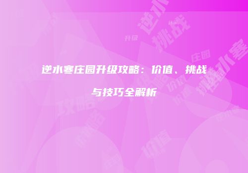 逆水寒庄园升级攻略：价值、挑战与技巧全解析