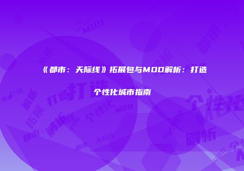 《都市：天际线》拓展包与MOD解析：打造个性化城市指南