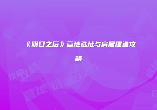 《明日之后》营地选址与房屋建造攻略
