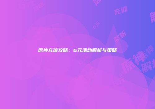 原神充值攻略：6元活动解析与策略