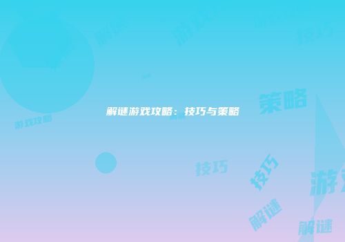 解谜游戏攻略：技巧与策略