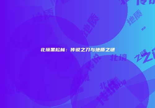 北境黑松林：传说之刀与地质之谜