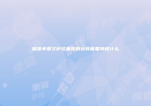 魔兽争霸艾萨拉坐骑的获得需要消耗什么