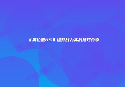 《奥拉星H5》提升战力实战技巧分享