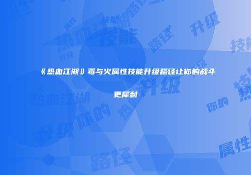 《热血江湖》毒与火属性技能升级路径让你的战斗更犀利