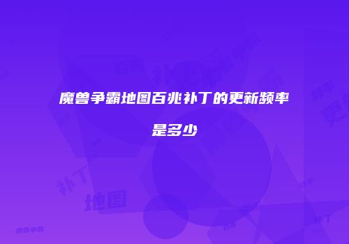 魔兽争霸地图百兆补丁的更新频率是多少