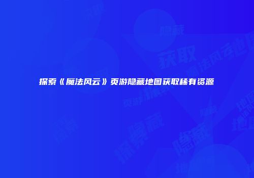 探索《魔法风云》页游隐藏地图获取稀有资源