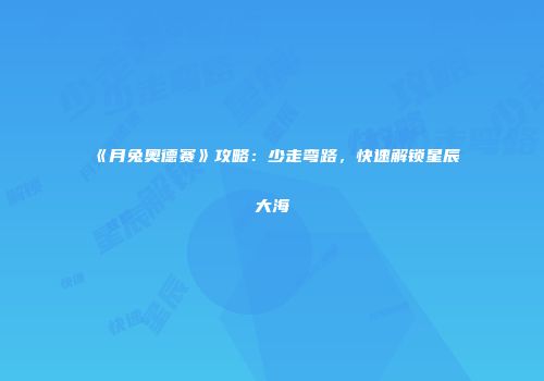 《月兔奥德赛》攻略：少走弯路，快速解锁星辰大海
