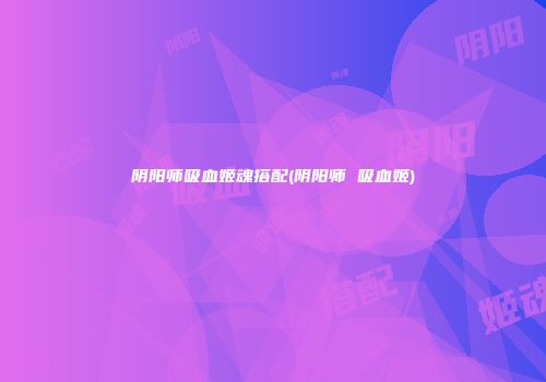 阴阳师吸血姬魂搭配(阴阳师 吸血姬)