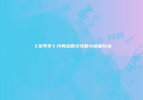 《宝可梦》开局选精灵攻略与隐藏玩法