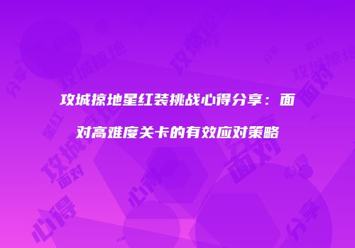攻城掠地星红装挑战心得分享：面对高难度关卡的有效应对策略