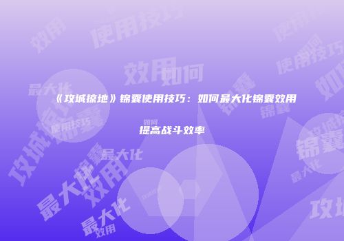 《攻城掠地》锦囊使用技巧：如何最大化锦囊效用提高战斗效率