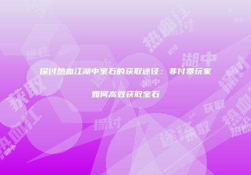 探讨热血江湖中宝石的获取途径：非付费玩家如何高效获取宝石