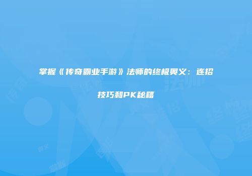 掌握《传奇霸业手游》法师的终极奥义：连招技巧和PK秘籍