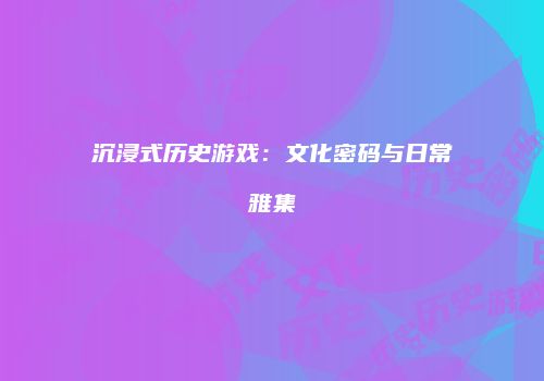沉浸式历史游戏：文化密码与日常雅集