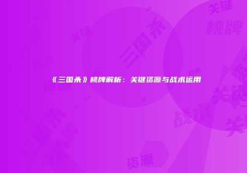 《三国杀》桃牌解析：关键资源与战术运用