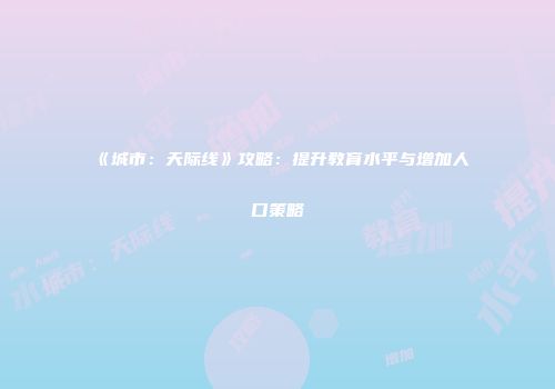 《城市：天际线》攻略：提升教育水平与增加人口策略